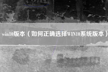 win10版本（如何正确选择WIN10系统版本）