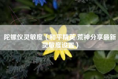 陀螺仪灵敏度（和平精英:荒神分享最新灵敏度设置）