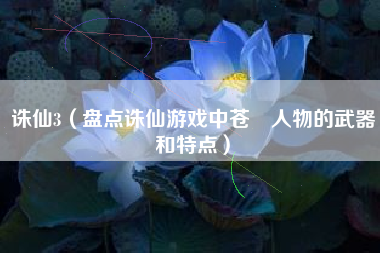 诛仙3（盘点诛仙游戏中苍衹人物的武器和特点）