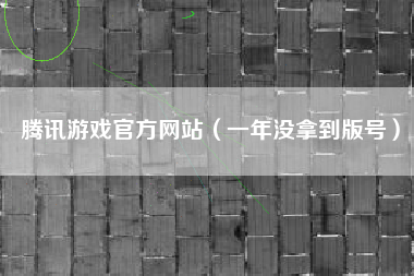 腾讯游戏官方网站（一年没拿到版号）