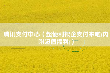 腾讯支付中心（超便利银企支付来啦(内附超值福利)）