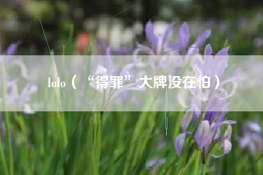 lolo（“得罪”大牌没在怕）