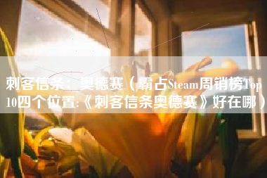 刺客信条：奥德赛（霸占Steam周销榜Top 10四个位置:《刺客信条奥德赛》好在哪）