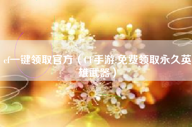 cf一键领取官方（CF手游:免费领取永久英雄武器）