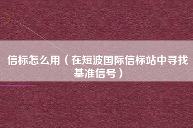 信标怎么用（在短波国际信标站中寻找基准信号）