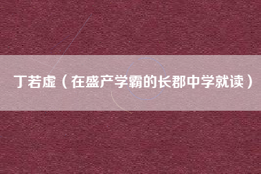 丁若虚（在盛产学霸的长郡中学就读）