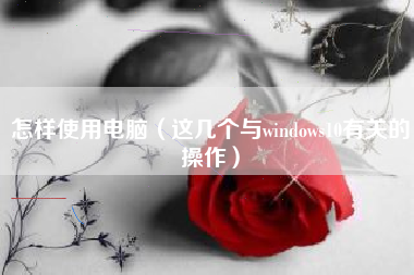 怎样使用电脑（这几个与windows10有关的操作）