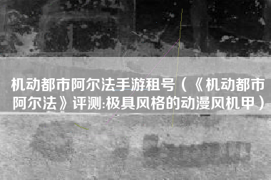 机动都市阿尔法手游租号（《机动都市阿尔法》评测:极具风格的动漫风机甲）