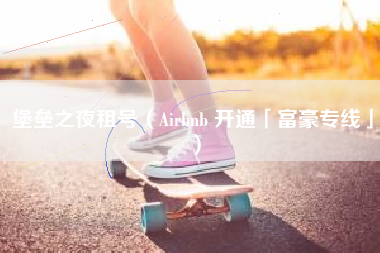 堡垒之夜租号（Airbnb 开通「富豪专线」）