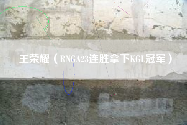 王荣耀（RNGA23连胜拿下KGL冠军）