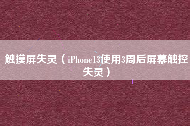 触摸屏失灵（iPhone13使用3周后屏幕触控失灵）