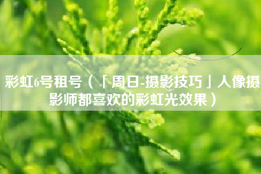 彩虹6号租号（「周日-摄影技巧」人像摄影师都喜欢的彩虹光效果）