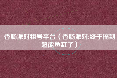 香肠派对租号平台（香肠派对:终于搞到超能鱼缸了）