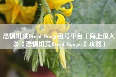 恐惧饥饿Dread Hunge租号平台（海上狼人杀《恐惧饥荒Dread Hunger》攻略）