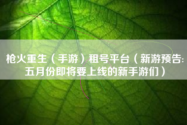 枪火重生（手游）租号平台（新游预告:五月份即将要上线的新手游们）