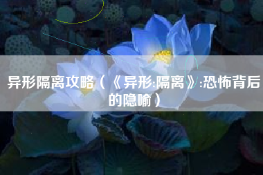 异形隔离攻略（《异形:隔离》:恐怖背后的隐喻）