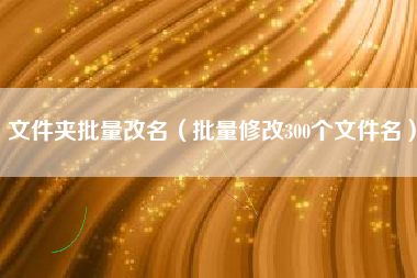 文件夹批量改名（批量修改300个文件名）