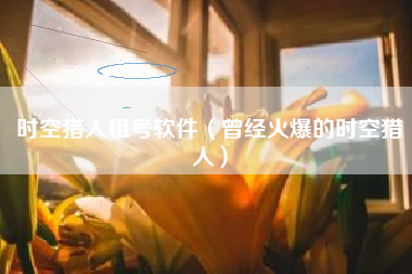 时空猎人租号软件（曾经火爆的时空猎人）