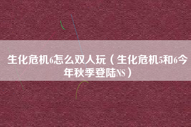 生化危机6怎么双人玩（生化危机5和6今年秋季登陆NS）