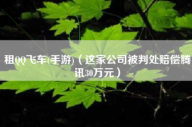 租QQ飞车(手游)（这家公司被判处赔偿腾讯30万元）