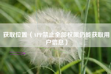 获取位置（APP禁止全部权限仍能获取用户信息）