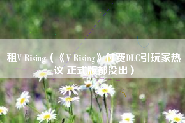 租V Rising（《V Rising》付费DLC引玩家热议 正式版都没出）