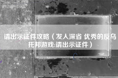 请出示证件攻略（发人深省 优秀的反乌托邦游戏:请出示证件）