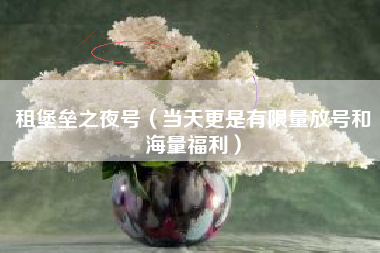 租堡垒之夜号（当天更是有限量放号和海量福利）