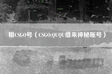 租CSGO号（CSGO:QUQU借来神秘账号）