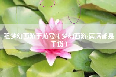 租梦幻西游手游号（梦幻西游:满满都是干货）