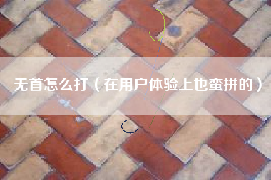 无首怎么打（在用户体验上也蛮拼的）