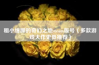 租小缇娜的奇幻之地steam版号（多款游戏大作史低推荐）