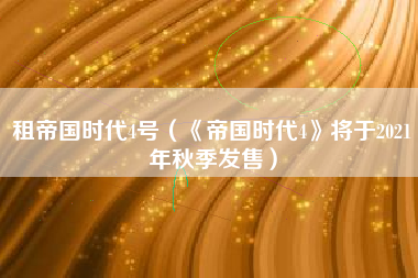 租帝国时代4号（《帝国时代4》将于2021年秋季发售）