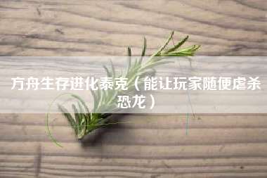 方舟生存进化泰克（能让玩家随便虐杀恐龙）