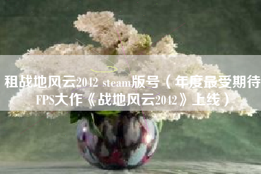 租战地风云2042 steam版号（年度最受期待FPS大作《战地风云2042》上线）