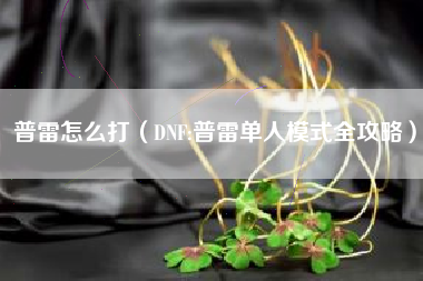 普雷怎么打（DNF:普雷单人模式全攻略）