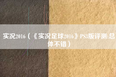 实况2016（《实况足球2016》PS3版评测:总体不错）