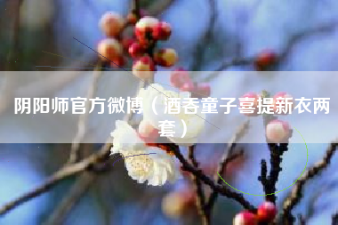 阴阳师官方微博（酒吞童子喜提新衣两套）