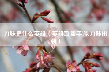 刀妹是什么英雄（英雄联盟手游:刀妹出装）