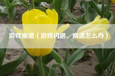 游戏崩溃（游戏闪退、崩溃怎么办）