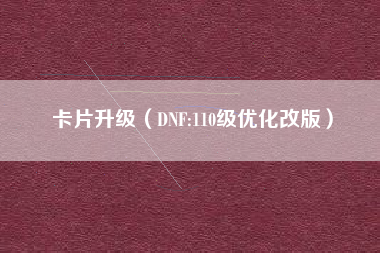 卡片升级（DNF:110级优化改版）