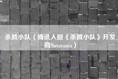 杀戮小队（腾讯入股《杀戮小队》开发商Novarama）