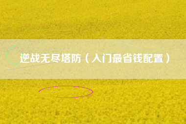 逆战无尽塔防（入门最省钱配置）