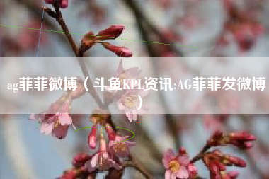 ag菲菲微博（斗鱼KPL资讯:AG菲菲发微博）