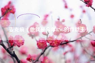 麦克疯（他就是今年RNG的救世主）