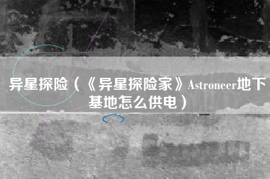 异星探险（《异星探险家》Astroneer地下基地怎么供电）