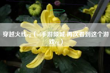 穿越火线cg（cf手游倾城:再次看到这个游戏cg）