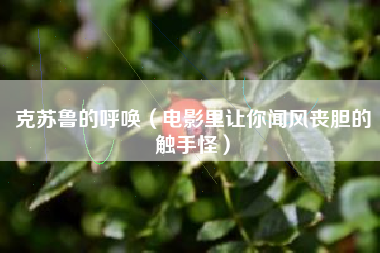 克苏鲁的呼唤（电影里让你闻风丧胆的触手怪）