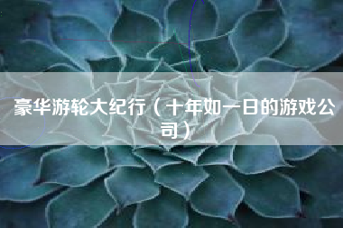 豪华游轮大纪行（十年如一日的游戏公司）