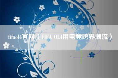 fifaol4官网（FIFA OL4用电竞跨界潮流）